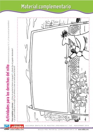 Actividades para los derechos del niño                                        (Complemento de las páginas 10, 11 y 12 de la revista de noviembre.)

                                                                                                         Para completar y colorear. • ¿Cómo te gustaría llamar al equipo? • ¿Quién fue el jugador destacado?
                                                                                                         • ¿A quién le dedican el triunfo? •¿Te animas a crear un canto para la barra?




BUSCA MÁS MATERIAL COMPLEMENTARIO EN
www.ediba.com
                                       DESCARGA GRATUITA DE MAESTRA JARDINERA N.º 162 - NOVIEMBRE 2010
 