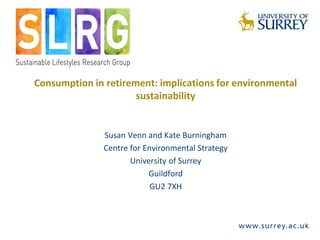 Consumption in retirement: implications for environmental
sustainability
Susan Venn and Kate Burningham
Centre for Environmental Strategy
University of Surrey
Guildford
GU2 7XH
www.somnia.surrey.ac.uk
 