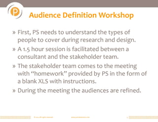 © 2011 All rights reserved. www.portalsolutions.net 5
Audience Definition Workshop
» First, PS needs to understand the types of
people to cover during research and design.
» A 1.5 hour session is facilitated between a
consultant and the stakeholder team.
» The stakeholder team comes to the meeting
with “homework” provided by PS in the form of
a blank XLS with instructions.
» During the meeting the audiences are refined.
 