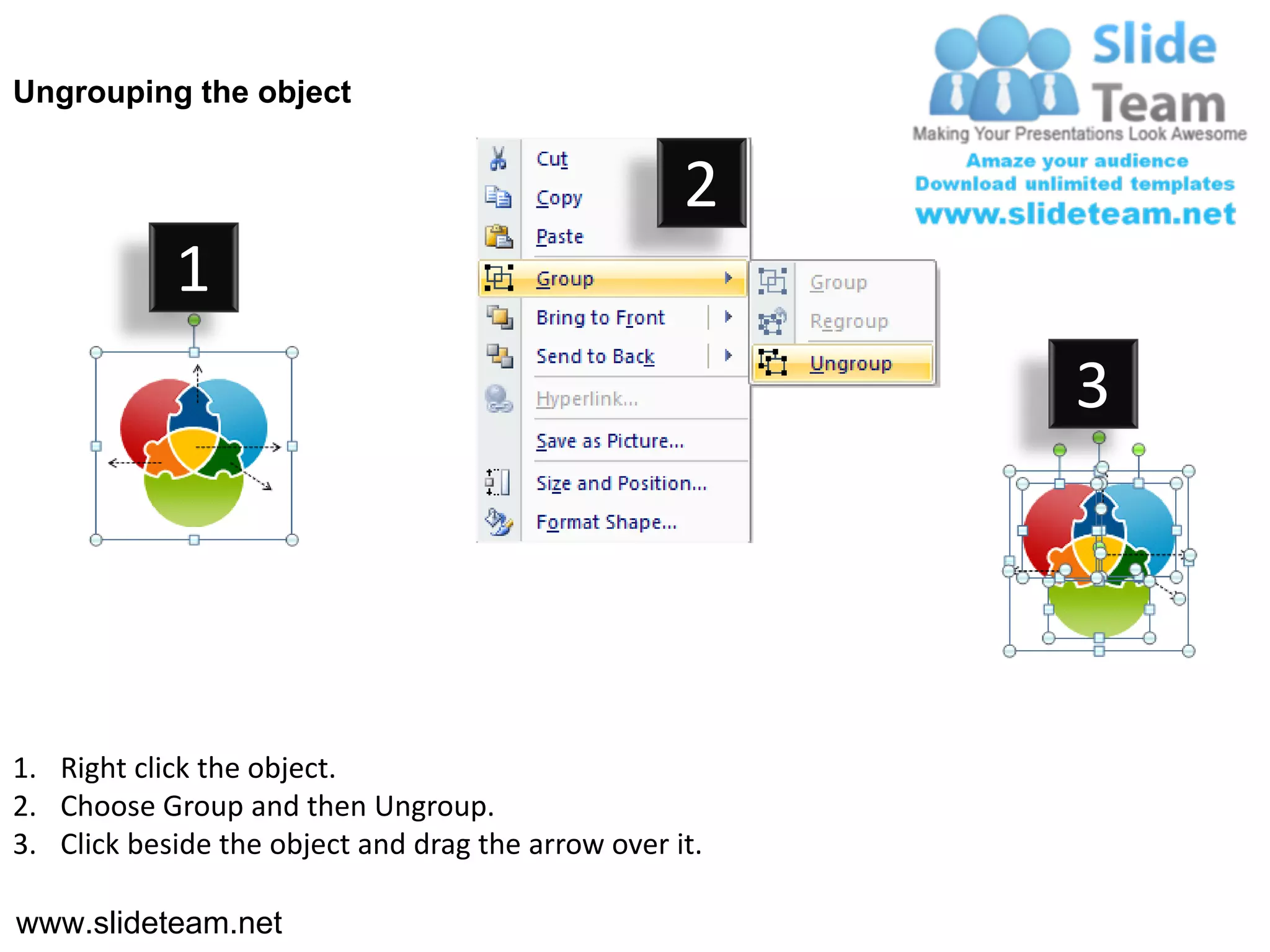 Ungrouping the object


                                                    2
            1
                                                         3




1. Right click the object.
2. Choose Group and then Ungroup.
3. Click beside the object and drag the arrow over it.

www.slideteam.net
 