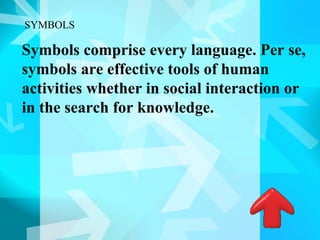 SYMBOLS

Symbols comprise every language. Per se,
symbols are effective tools of human
activities whether in social interaction or
in the search for knowledge.
 