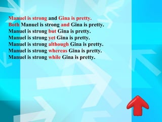 Manuel is strong and Gina is pretty.
Both Manuel is strong and Gina is pretty.
Manuel is strong but Gina is pretty.
Manuel is strong yet Gina is pretty.
Manuel is strong although Gina is pretty.
Manuel is strong whereas Gina is pretty.
Manuel is strong while Gina is pretty.
 