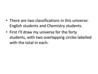 • There are two classifications in this universe:
English students and Chemistry students.
• First I'll draw my universe for the forty
students, with two overlapping circles labelled
with the total in each:
 
