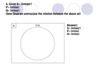 4. Given S= {integer}
P= {prime}
Q= {prime}
Venn Diagram expressing the relation between the above set
SS Answer:
S= {integer}
P= {prime}
Q= {prime}
P=Q
 