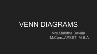 VENN DIAGRAMS
Mrs.Mahitha Davala
M.Com.,APSET.,M.B.A
 