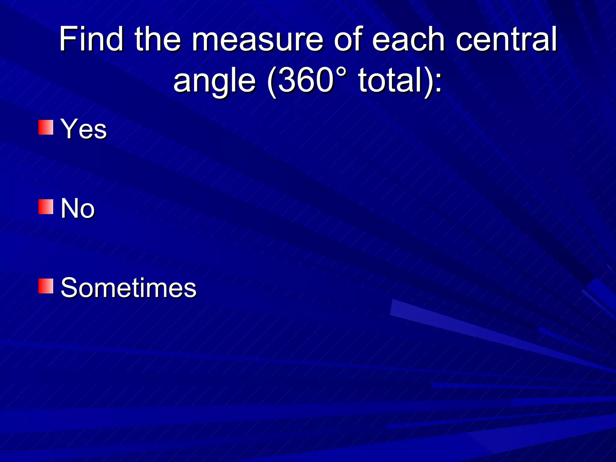 Find the measure of each central
        angle (360° total):
Yes

No

Sometimes
 