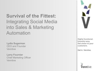 Survival of the Fittest:
Integrating Social Media
into Sales & Marketing
Automation
                           Highly functional.
                           Insanely sexy.
Lydia Sugarman             Get closer to your
CEO and Founder            customers.
Venntive                   Get in. Venntive.

Larry Fournier
Chief Marketing Officer
Venntive
 