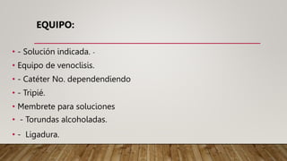 EQUIPO:
• - Solución indicada. -
• Equipo de venoclisis.
• - Catéter No. dependendiendo
• - Tripié.
• Membrete para soluciones
• - Torundas alcoholadas.
• - Ligadura.
 