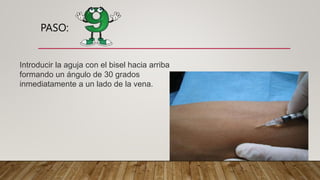 PASO:
Introducir la aguja con el bisel hacia arriba
formando un ángulo de 30 grados
inmediatamente a un lado de la vena.
 