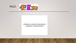 PASO:
RETIRAR EL CATETER CON MUCHO
CUIDADO Y HACER ACEPCIA
 
