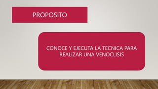 PROPOSITO
CONOCE Y EJECUTA LA TECNICA PARA
REALIZAR UNA VENOCLISIS
 