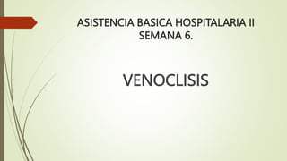 ASISTENCIA BASICA HOSPITALARIA II
SEMANA 6.
VENOCLISIS
 