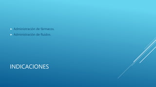 INDICACIONES
 Administración de fármacos.
 Administración de fluidos.
 