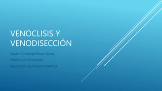 VENOCLISIS Y
VENODISECCIÓN
Fausto Christian Pérez Rosas
Médico en formación
Educación Quirúrgica práctica
 