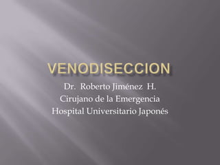 VENODISECCION Dr.  Roberto Jiménez  H. Cirujano de la Emergencia  Hospital Universitario Japonés 