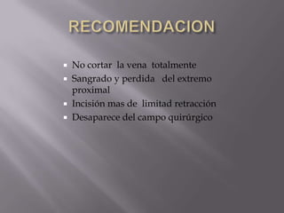 RECOMENDACIONNo cortar  la vena  totalmenteSangrado y perdida   del extremo proximalIncisión mas de  limitad retracciónDesaparece del campo quirúrgico