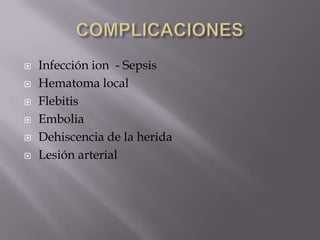 COMPLICACIONES Infección ion  - SepsisHematoma localFlebitisEmbolia Dehiscencia de la heridaLesión arterial 