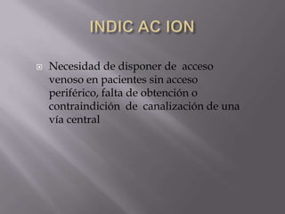 INDIC AC IONNecesidad de disponer de  acceso venoso en pacientes sin acceso periférico, falta de obtención o contraindición  de  canalización de una vía central