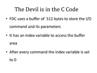 The Devil is in the C Code
• FDC uses a buffer of 512 bytes to store the I/O
command and its parameters
• It has an index variable to access the buffer
area
• After every command the index variable is set
to 0
 