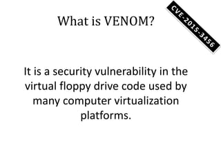 What is VENOM?
It is a security vulnerability in the
virtual floppy drive code used by
many computer virtualization
platforms.
 