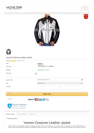 Venom Costume Leather Jacket
Rating: 1 product review
RRP: $189.00
Your Price: $129.00 You Save ($60.00)
Shipping: Calculated at checkout
Sizing Info:
Leather Type: Choose a Leather Type
Size: Choose a Size
Quantity:
Add to Cart
Payment:
Buyer Protection
Lowest Price Guaranteed
100% Secure Transaction
Product Description
Venom Costume Leather Jacket
One of Marvel's most enigmatic, complex and badass characters comes to the big screen. Tom Hardy will play this character as Venom, Eddie Brock. The
jacket is made up of leather and the pattern is designed according to the movie. It has a front zipper closure and the Venom big logo at front. Venom Costume
Product Details Product Gallery Size Chart
$60.00
Saved
1
 