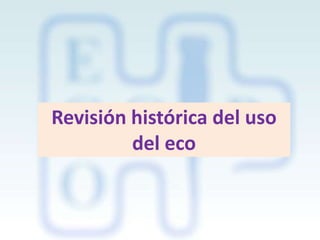 Revisión histórica del uso
del eco

 