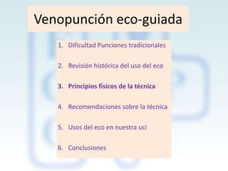 Venopunción eco-guiada
1. Dificultad Punciones tradicionales
2. Revisión histórica del uso del eco

3. Principios físicos de la técnica
4. Recomendaciones sobre la técnica
5. Usos del eco en nuestra uci
6. Conclusiones

 