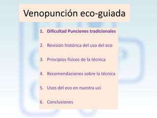 Venopunción eco-guiada
1. Dificultad Punciones tradicionales
2. Revisión histórica del uso del eco

3. Principios físicos de la técnica
4. Recomendaciones sobre la técnica
5. Usos del eco en nuestra uci
6. Conclusiones

 