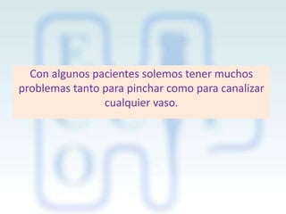Con algunos pacientes solemos tener muchos
problemas tanto para pinchar como para canalizar
cualquier vaso.

 