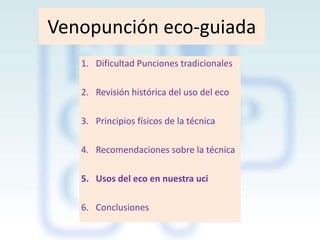 Venopunción eco-guiada
1. Dificultad Punciones tradicionales
2. Revisión histórica del uso del eco

3. Principios físicos de la técnica
4. Recomendaciones sobre la técnica
5. Usos del eco en nuestra uci
6. Conclusiones

 