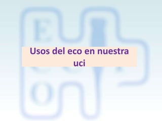 Usos del eco en nuestra
uci

 
