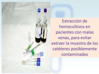 Extracción de
hemocultivos en
pacientes con malas
venas, para evitar
extraer la muestra de los
catéteres posiblemente
contaminados

 