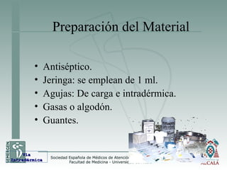 Preparación del Material
• Antiséptico.
• Jeringa: se emplean de 1 ml.
• Agujas: De carga e intradérmica.
• Gasas o algodón.
• Guantes.
VíaVía
IntradérmicaIntradérmica
 