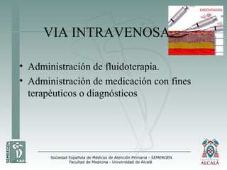 VIA INTRAVENOSA
• Administración de fluidoterapia.
• Administración de medicación con fines
terapéuticos o diagnósticos
 