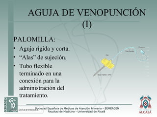 AGUJA DE VENOPUNCIÓN
(I)
PALOMILLA:
• Aguja rígida y corta.
• “Alas” de sujeción.
• Tubo flexible
terminado en una
conexión para la
administración del
tratamiento.
Vía intravenosa
 