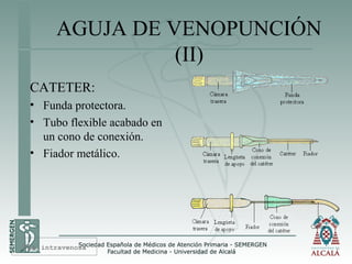 AGUJA DE VENOPUNCIÓN
(II)
CATETER:
• Funda protectora.
• Tubo flexible acabado en
un cono de conexión.
• Fiador metálico.
Vía intravenosa
 