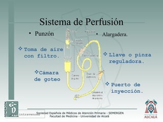 Sistema de Perfusión
• Punzón • Alargadera.
Cámara
de goteo
 Toma de aire
con filtro.  Llave o pinza
reguladora.
 Puerto de
inyección.
Vía intravenosa
 