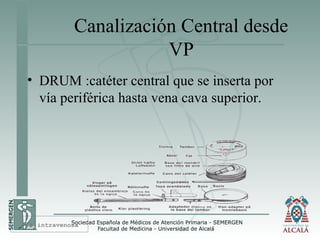 Canalización Central desde
VP
• DRUM :catéter central que se inserta por
vía periférica hasta vena cava superior.
Vía intravenosa
 
