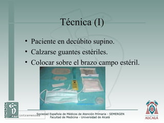 Técnica (I)
• Paciente en decúbito supino.
• Calzarse guantes estériles.
• Colocar sobre el brazo campo estéril.
Vía intravenosa
 