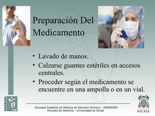 Preparación Del
Medicamento
• Lavado de manos.
• Calzarse guantes estériles en accesos
centrales.
• Proceder según el medicamento se
encuentre en una ampolla o en un vial.
 