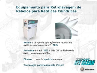 Equipamento para Retrolavagem de Rebolos para Retificas Cilíndricas Reduz  o tempo da operação com rebolos de óxido de alumínio em até  20% Aumenta  em até  30%  a vida útil do Rebolo de óxido de alumínio e CBN Elimina  o risco de  queima  na peça Tecnologia patenteada pela Venort 