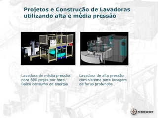 Projetos e Construção de Lavadoras utilizando alta e média pressão Lavadora de média pressão para 800 peças por hora. Baixo consumo de energia Lavadora de alta pressão com sistema para lavagem de furos profundos 