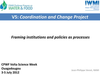 V5: Coordination and Change Project

Framing institutions and policies as processes

CPWF Volta Science Week
Ouagadougou
3-5 July 2012

Jean-Philippe Venot, IWMI

 