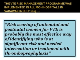 “Risk scoring of antenatal and 
postnatal women for VTE is 
probably the most effective way 
of identifying who is at 
significant risk and needed 
intervention or treatment with 
thromboprophylaxis” 
 