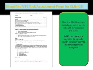 This simplified form was 
initially prepared for use 
in health clinics across 
the state. 
JKNS has made the 
decision to include 
health clinics in the VTE 
Risk Management 
Program 
 