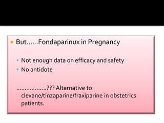  But……Fondaparinux in Pregnancy 
 Not enough data on efficacy and safety 
 No antidote 
………………??? Alternative to 
clexane/tinzaparine/fraxiparine in obstetrics 
patients. 
 