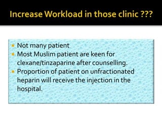  Not many patient 
 Most Muslim patient are keen for 
clexane/tinzaparine after counselling. 
 Proportion of patient on unfractionated 
heparin will receive the injection in the 
hospital. 
 