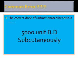  The correct dose of unfractionated heparin is 
…….. 
5000 unit B.D 
Subcutaneously 
 