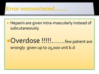  Heparin are given intra-mascularly instead of 
subcutaneously. 
Overdose !!!!!...........few patient are 
wrongly given up to 25,000 unit b.d 
 