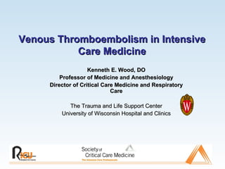 Venous Thromboembolism in Intensive Care Medicine Kenneth E. Wood, DO Professor of Medicine and Anesthesiology Director of Critical Care Medicine and Respiratory Care The Trauma and Life Support Center University of Wisconsin Hospital and Clinics 